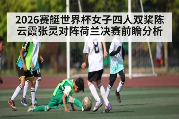 2026赛艇世界杯女子四人双桨陈云霞张灵对阵荷兰决赛前瞻分析